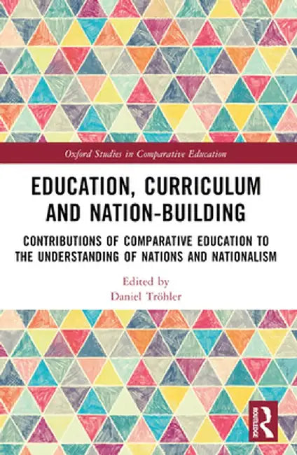 Education, Curriculum and Nation-Building: Contributions of Comparative Education to the Understanding of Nations and Nationalism by Daniel Tröhler