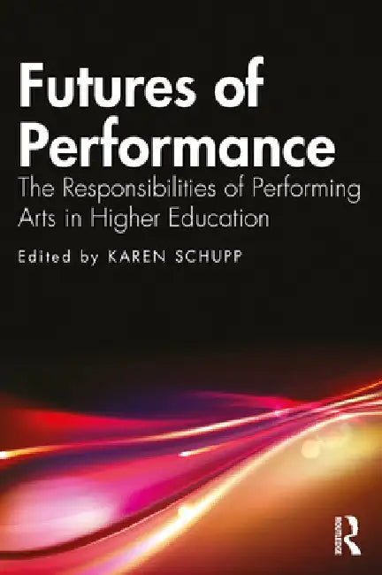 Futures of Performance: The Responsibilities of Performing Arts in Higher Education by Karen Schupp