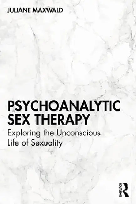 Psychoanalytic Sex Therapy: Exploring the Unconscious Life of Sexuality by Juliane Maxwald