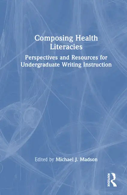 Composing Health Literacies: Perspectives and Resources for Undergraduate Writing Instruction by Michael Madson