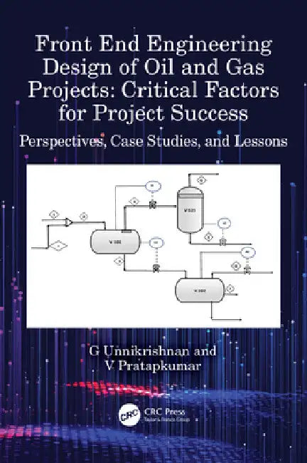 Front End Engineering Design of Oil and Gas Projects: Critical Factors for Project Success: Perspectives, Case Studies, and Lessons by G. Unnikrishnan
