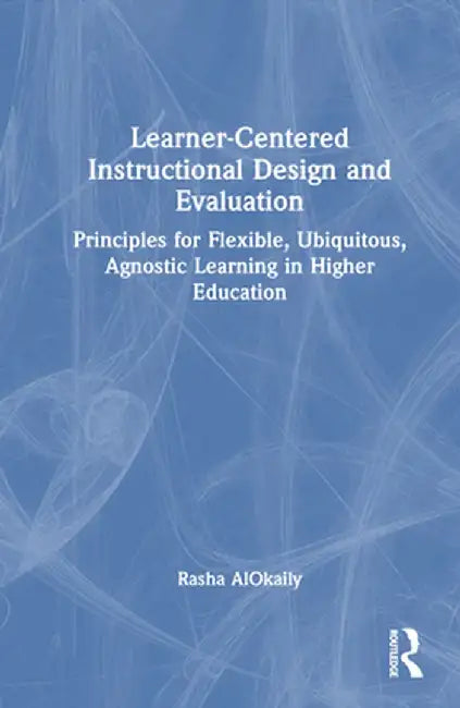 Learner-Centered Instructional Design and Evaluation: Principles for Flexible, Ubiquitous, Agnostic Learning in Higher Education by Rasha AlOkaily