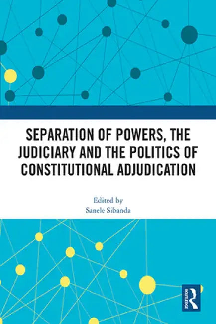 Separation of Powers, the Judiciary and the Politics of Constitutional Adjudication by Sanele Sibanda