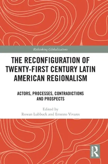 The Reconfiguration of Twenty-first Century Latin American Regionalism: Actors, Processes, Contradictions and Prospects by Rowan Lubbock