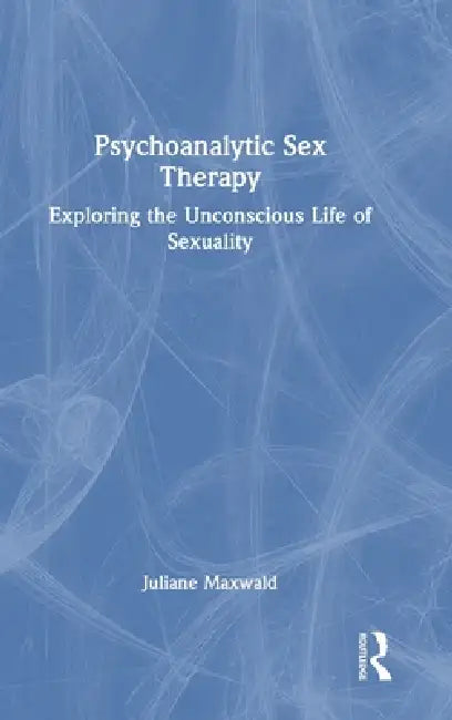 Psychoanalytic Sex Therapy: Exploring the Unconscious Life of Sexuality by Juliane Maxwald