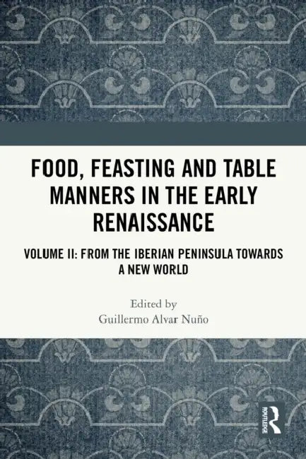Food, Feasting and Table Manners in the Early Renaissance: From the Iberian Peninsula Towards a New World by Guillermo Alvar Nuño