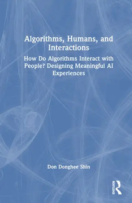 Algorithms, Humans, and Interactions: How Do Algorithms Interact with People? Designing Meaningful AI Experiences by Don Donghee Shin