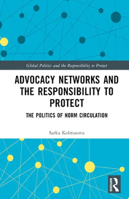 Advocacy Networks and the Responsibility to Protect: The Politics of Norm Circulation by Sarka Kolmasova