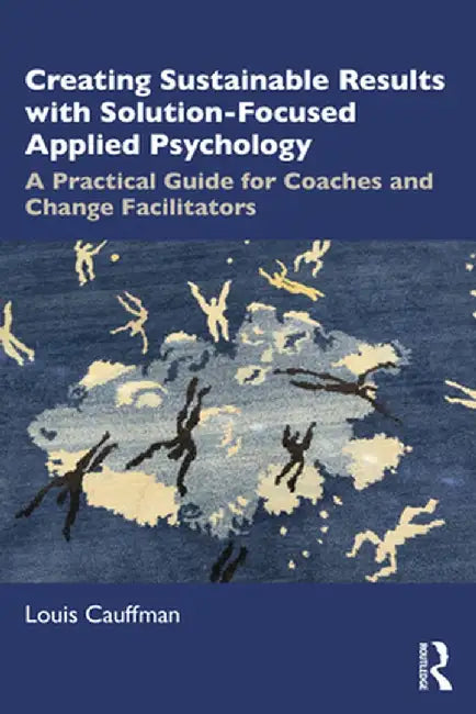 Creating Sustainable Results with Solution-Focused Applied Psychology: A Practical Guide for Coaches and Change Facilitators by Louis Cauffman