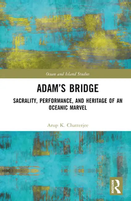 Adam's Bridge: Sacrality, Performance, and Heritage of an Oceanic Marvel by Arup K. Chatterjee