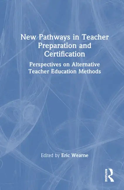 New Pathways in Teacher Preparation and Certification: Perspectives on Alternative Teacher Education Methods by Eric Wearne