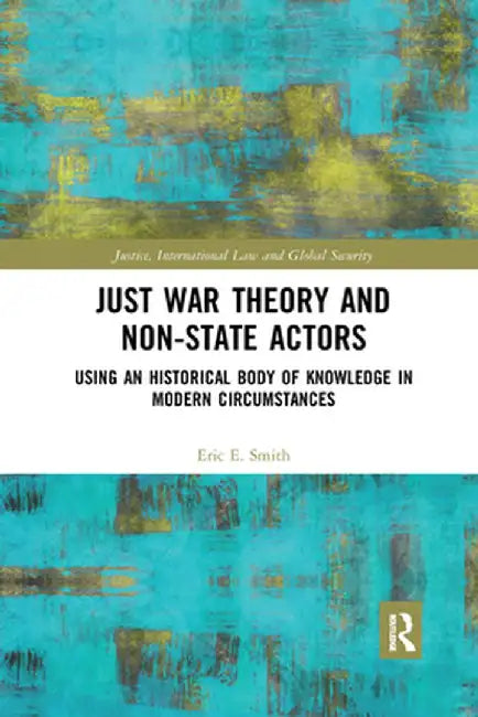 Just War Theory and Non-State Actors: Using an Historical Body of Knowledge in Modern Circumstances by Eric E. Smith