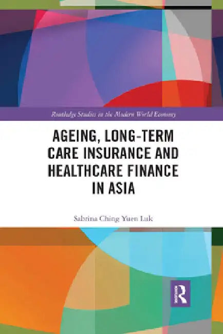 Ageing, Long-Term Care Insurance and Healthcare Finance in Asia by Sabrina Ching Yuen Luk