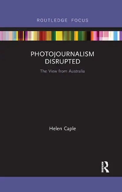 Photojournalism Disrupted: The View from Australia by Helen Caple
