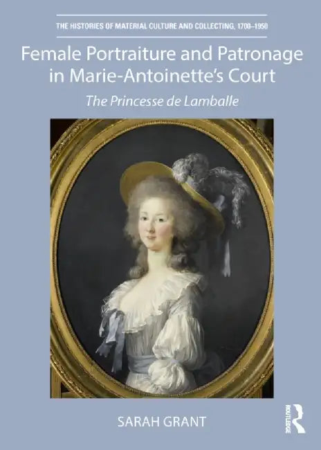 Female Portraiture and Patronage in Marie Antoinette's Court: The Princesse de Lamballe by Sarah Grant