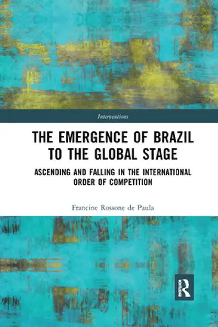 The Emergence of Brazil to the Global Stage: Ascending and Falling in the International Order of Competition by Francin Rossone de Paula