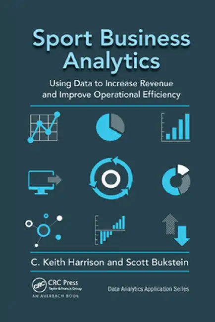 Sport Business Analytics: Using Data to Increase Revenue and Improve Operational Efficiency by C. Keith Harrison