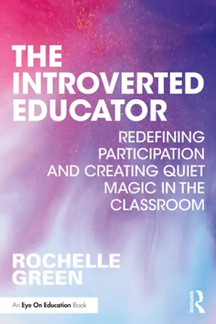 The Introverted Educator: Redefining Participation and Creating Quiet Magic in the Classroom by Rochelle Green
