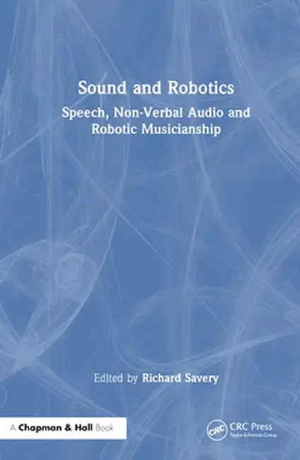 Sound and Robotics: Speech, Non-Verbal Audio and Robotic Musicianship by Richard Savery