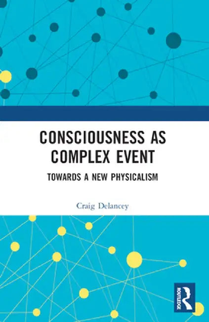 Consciousness as Complex Event: Towards a New Physicalism by Craig Delancey