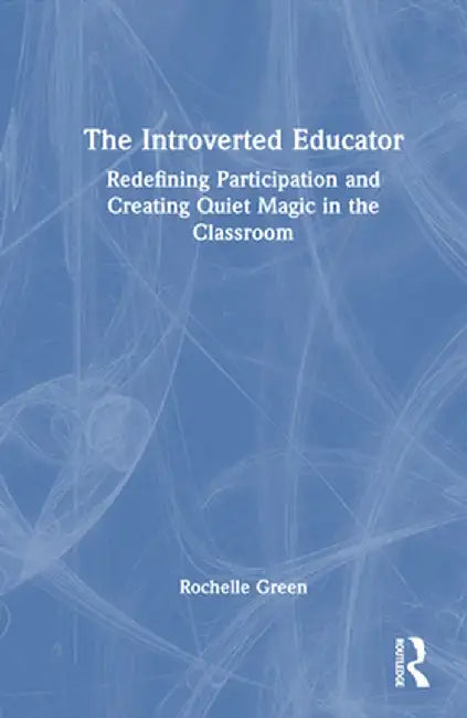 The Introverted Educator: Redefining Participation and Creating Quiet Magic in the Classroom by Rochelle Green
