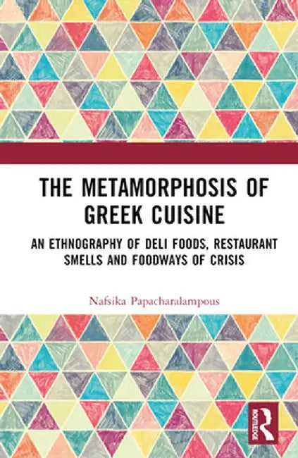 The Metamorphosis of Greek Cuisine: An Ethnography of Deli Foods, Restaurant Smells and Foodways of Crisis by Nafsika Papacharalampous