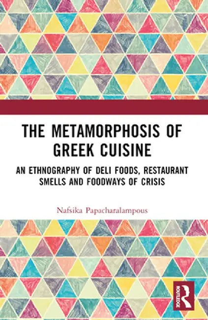 The Metamorphosis of Greek Cuisine: An Ethnography of Deli Foods, Restaurant Smells and Foodways of Crisis by Nafsika Papacharalampous