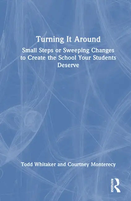 Turning It Around: Small Steps or Sweeping Changes to Create the School Your Students Deserve by Todd Whitaker