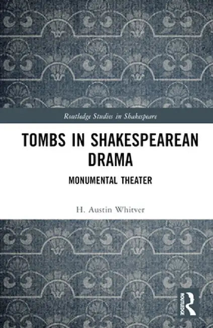 Tombs in Shakespearean Drama: Monumental Theater by H. Austin Whitver