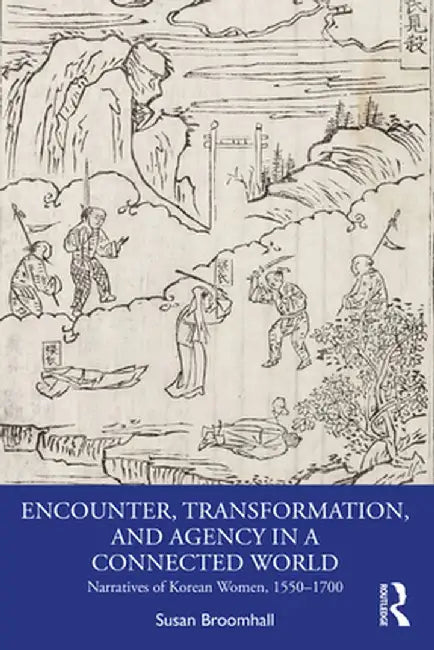 Encounter, Transformation, and Agency in a Connected World: Narratives of Korean Women, 1550-1700 by Susan Broomhall