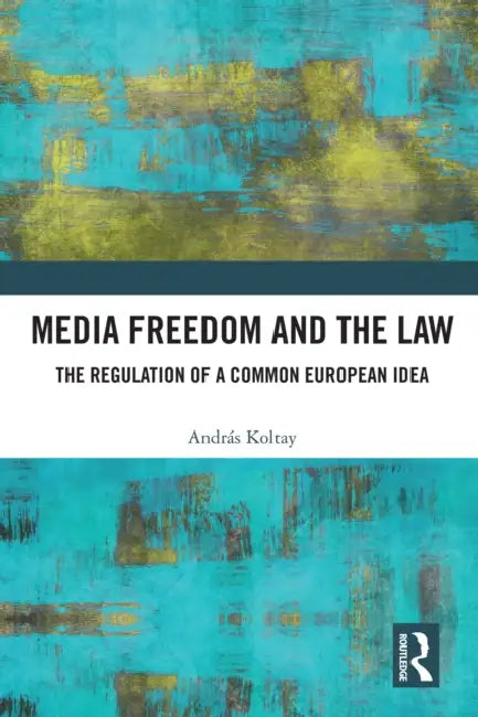Media Freedom and the Law: The Regulation of a Common European Idea by András Koltay