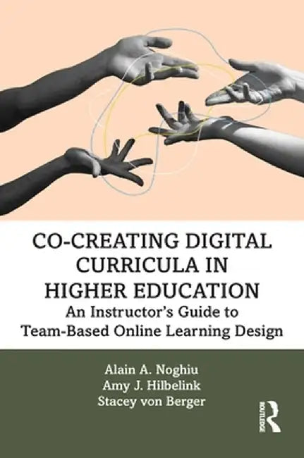 Co-Creating Digital Curricula in Higher Education: An Instructor's Guide to Team-Based Online Learning Design by Alain A. Noghiu