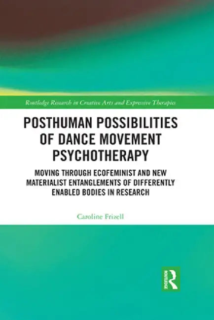 Posthuman Possibilities of Dance Movement Psychotherapy: Moving Through Ecofeminist and New Materialist Entanglements of Differently Enabled Bodies in by Caroline Frizell