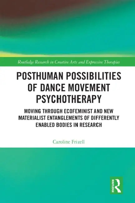 Posthuman Possibilities of Dance Movement Psychotherapy: Moving Through Ecofeminist and New Materialist Entanglements of Differently Enabled Bodies in ... in Creative Arts and Expressive Therapies)  by Caroline Frizell