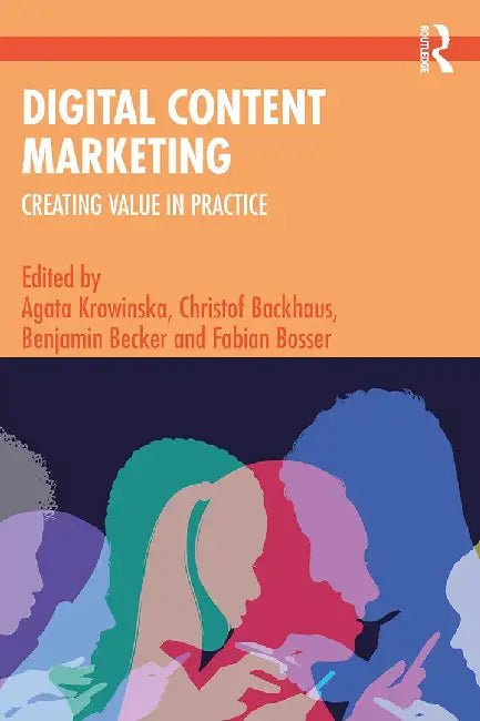 Digital Content Marketing: Creating Value in Practice by Agata Krowinska, Christof Backhaus, Benjamin Becker