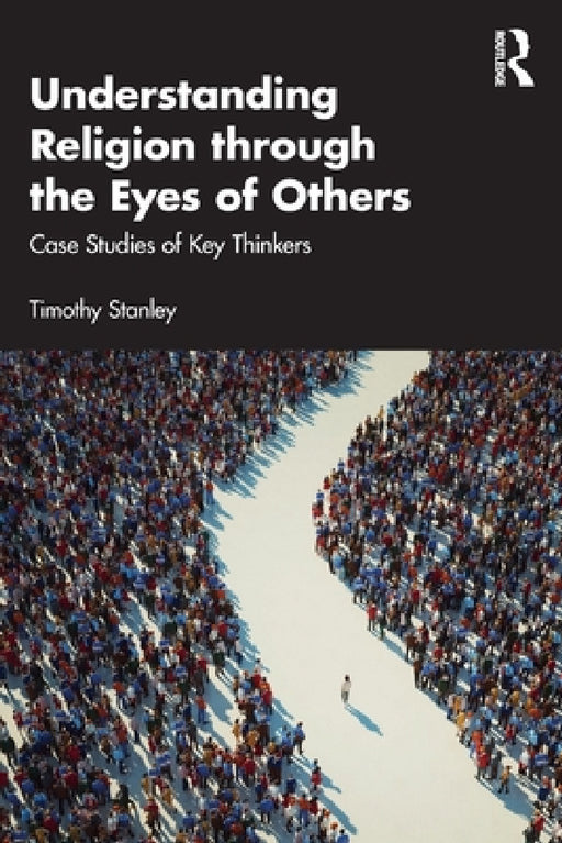 Understanding Religion Through the Eyes of Others: Case Studies of Key Thinkers by Timothy Stanley