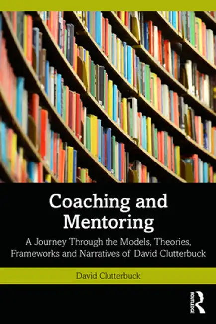 Coaching and Mentoring: A Journey Through the Models, Theories, Frameworks and Narratives of David Clutterbuck by David Clutterbuck