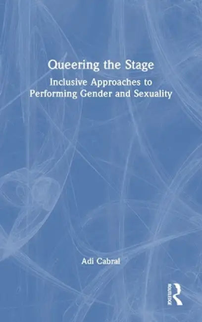 Queering the Stage: Inclusive Approaches to Performing Gender and Sexuality by Adi Cabral