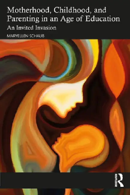 Motherhood, Childhood, and Parenting in an Age of Education: An Invited Invasion by Maryellen Schaub