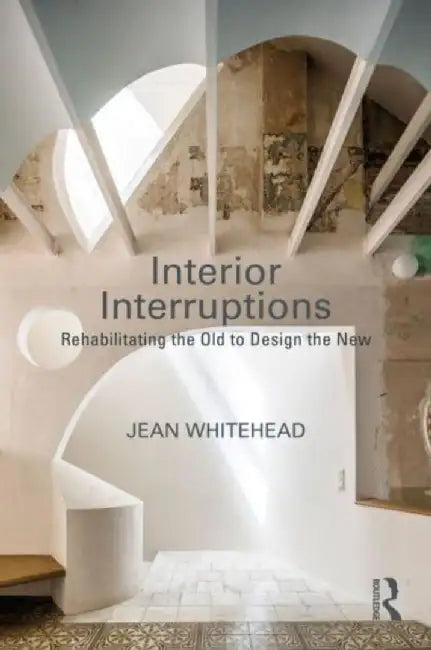 Interior Interruptions: Rehabilitating the Old to Design the New by Jean Whitehead