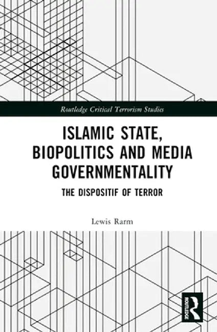 Islamic State, Biopolitics and Media Governmentality: The Dispositif of Terror by Lewis Rarm