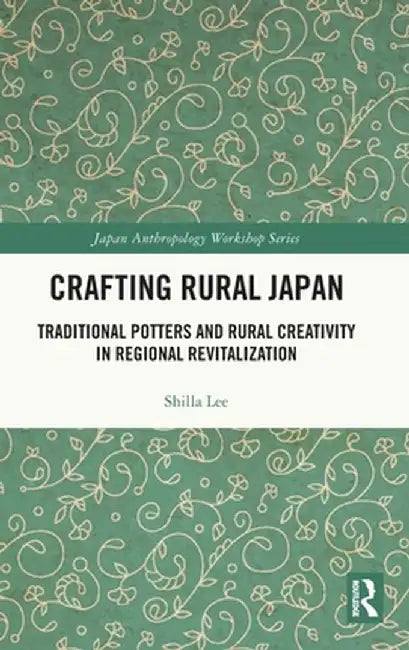 Crafting Rural Japan: Traditional Potters and Rural Creativity in Regional Revitalization by Shilla Lee