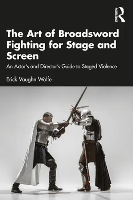 The Art of Broadsword Fighting for Stage and Screen: An Actor's and Director's Guide to Staged Violence by Erick Vaughn Wolfe