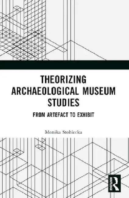 Theorizing Archaeological Museum Studies: From Artefact to Exhibit by Monika Stobiecka