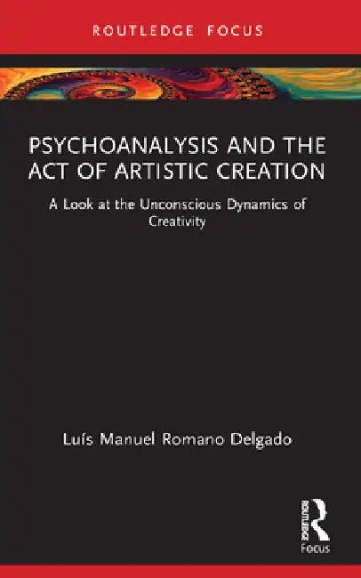 Psychoanalysis and the Act of Artistic Creation: A Look at the Unconscious Dynamics of Creativity by Luís Manuel Romano Delgado