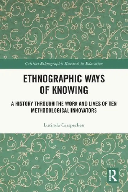 Ethnographic Ways of Knowing: A History Through the Work and Lives of Ten Methodological Innovators by Lucinda Carspecken