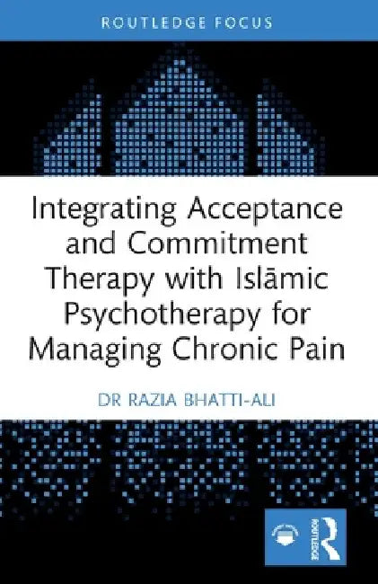 Integrating Acceptance and Commitment Therapy with Islāmic Psychotherapy for Managing Chronic Pain by Razia Bhatti-Ali