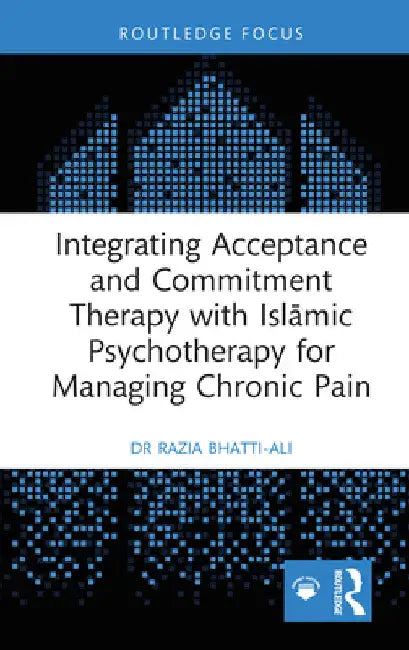 Integrating Acceptance and Commitment Therapy with Islāmic Psychotherapy for Managing Chronic Pain by Razia Bhatti-Ali