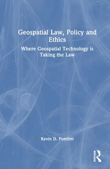 Geospatial Law, Policy and Ethics: Where Geospatial Technology Is Taking the Law by Kevin D. Pomfret