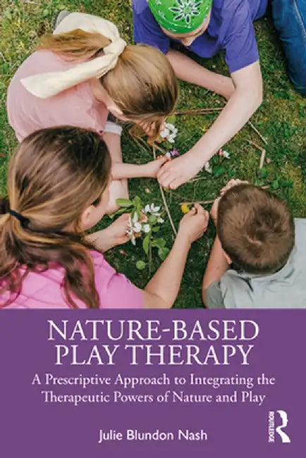 Nature-Based Play Therapy: A Prescriptive Approach to Integrating the Therapeutic Powers of Nature and Play by Julie Blundon Nash